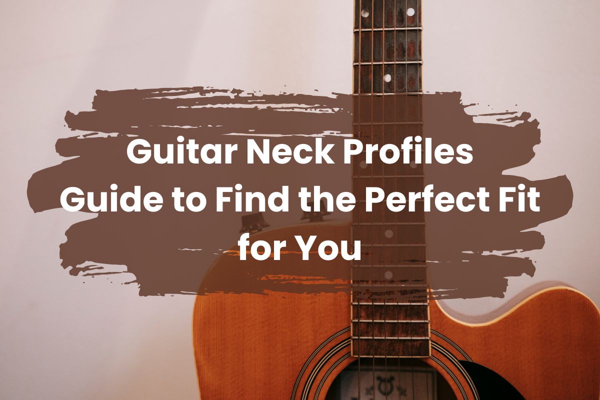 Guitar Neck Profiles Guide to Find the Perfect Fit for You